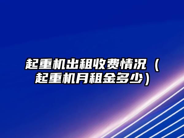 起重機(jī)出租收費(fèi)情況（起重機(jī)月租金多少）