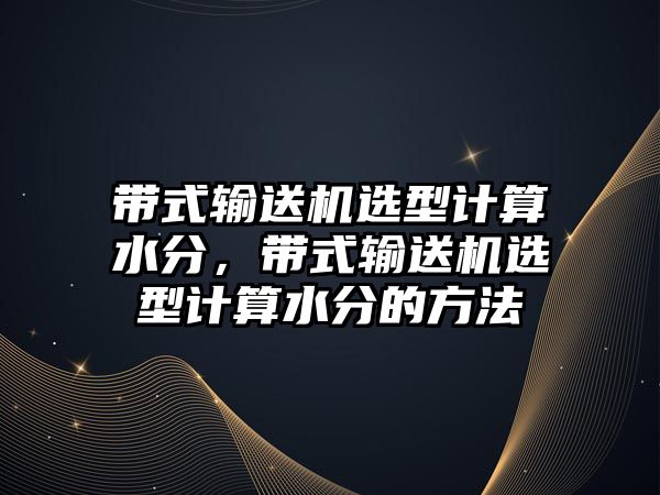 帶式輸送機選型計算水分，帶式輸送機選型計算水分的方法