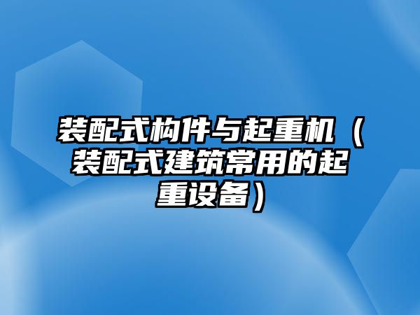 裝配式構(gòu)件與起重機（裝配式建筑常用的起重設備）