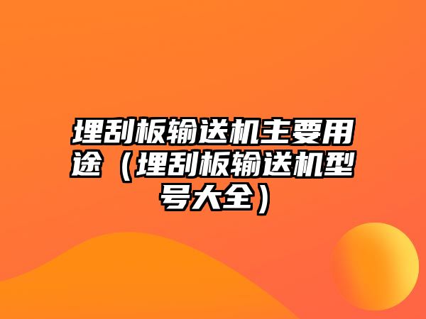 埋刮板輸送機(jī)主要用途（埋刮板輸送機(jī)型號大全）