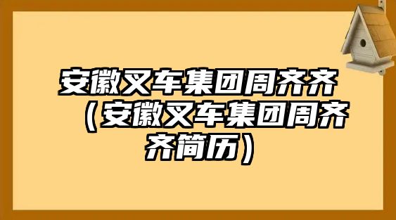 安徽叉車集團(tuán)周齊齊（安徽叉車集團(tuán)周齊齊簡(jiǎn)歷）