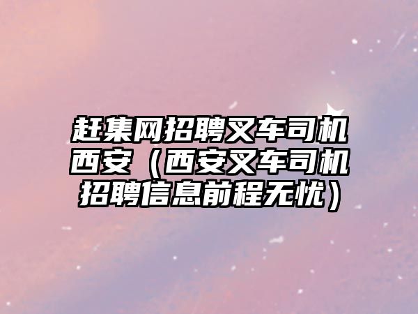 趕集網(wǎng)招聘叉車司機西安（西安叉車司機招聘信息前程無憂）