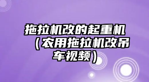 拖拉機改的起重機（農(nóng)用拖拉機改吊車視頻）