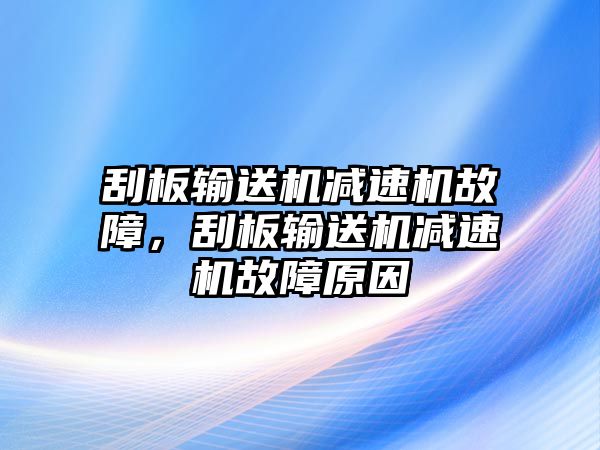 刮板輸送機減速機故障，刮板輸送機減速機故障原因