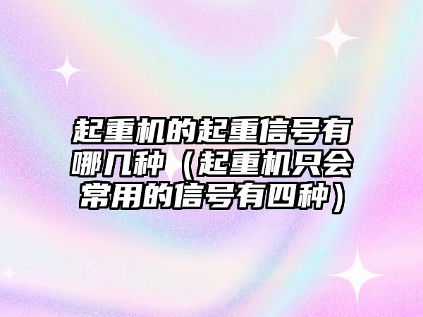 起重機的起重信號有哪幾種（起重機只會常用的信號有四種）