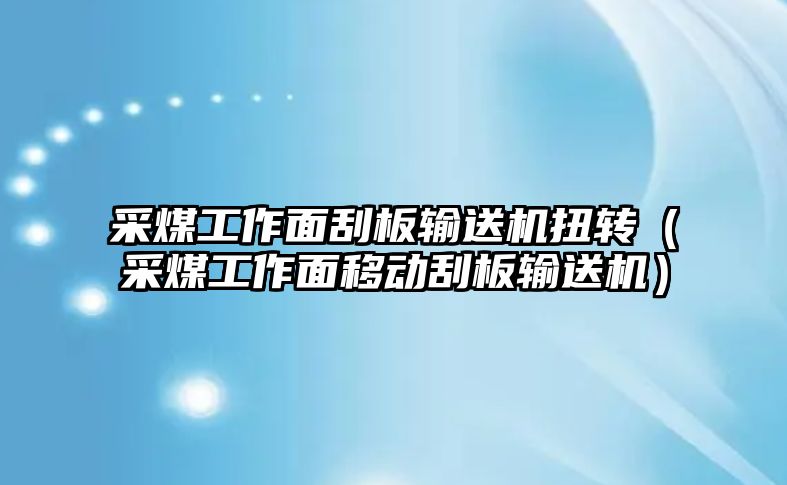 采煤工作面刮板輸送機扭轉(zhuǎn)（采煤工作面移動刮板輸送機）