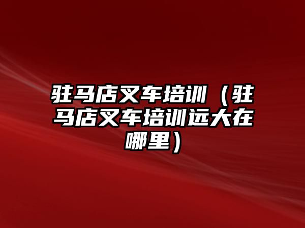 駐馬店叉車培訓(xùn)（駐馬店叉車培訓(xùn)遠大在哪里）