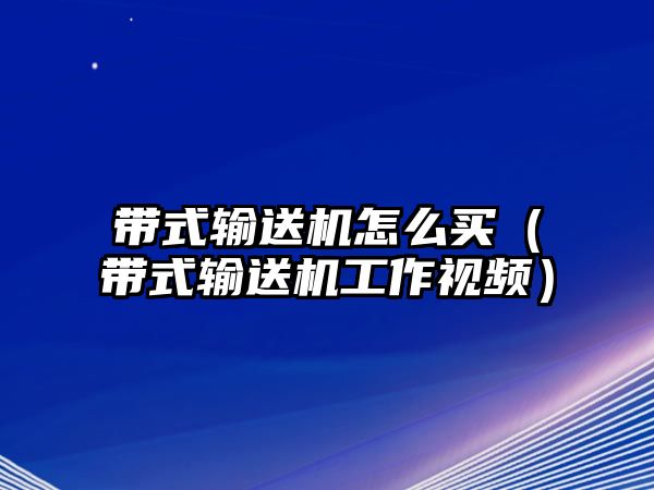 帶式輸送機(jī)怎么買（帶式輸送機(jī)工作視頻）