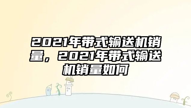 2021年帶式輸送機(jī)銷量，2021年帶式輸送機(jī)銷量如何