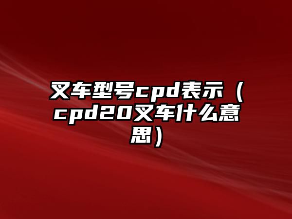 叉車(chē)型號(hào)cpd表示（cpd20叉車(chē)什么意思）