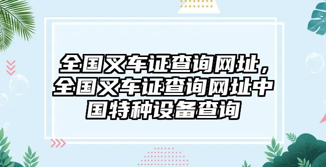 全國(guó)叉車證查詢網(wǎng)址，全國(guó)叉車證查詢網(wǎng)址中國(guó)特種設(shè)備查詢