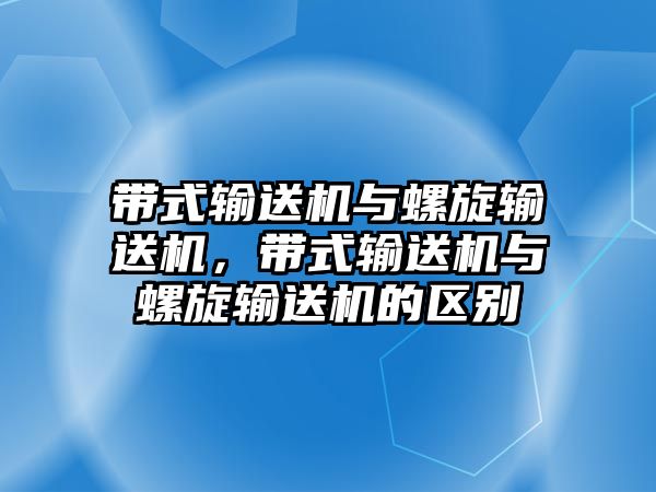 帶式輸送機(jī)與螺旋輸送機(jī)，帶式輸送機(jī)與螺旋輸送機(jī)的區(qū)別