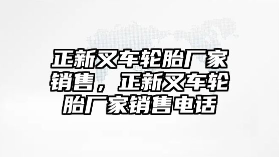 正新叉車輪胎廠家銷售，正新叉車輪胎廠家銷售電話