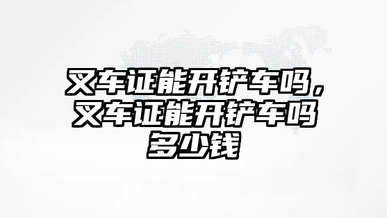 叉車證能開鏟車嗎，叉車證能開鏟車嗎多少錢