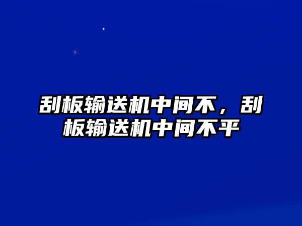 刮板輸送機(jī)中間不，刮板輸送機(jī)中間不平