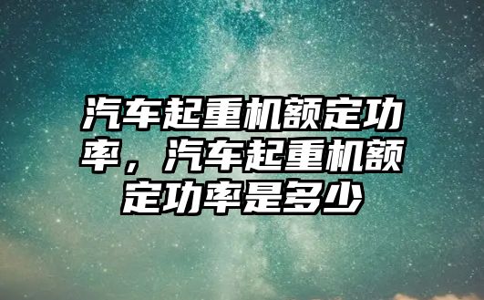 汽車起重機(jī)額定功率，汽車起重機(jī)額定功率是多少