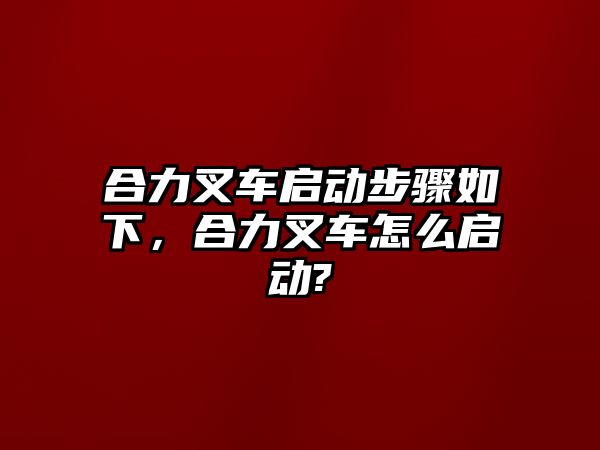 合力叉車啟動步驟如下，合力叉車怎么啟動?