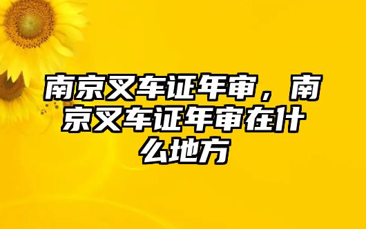 南京叉車證年審，南京叉車證年審在什么地方