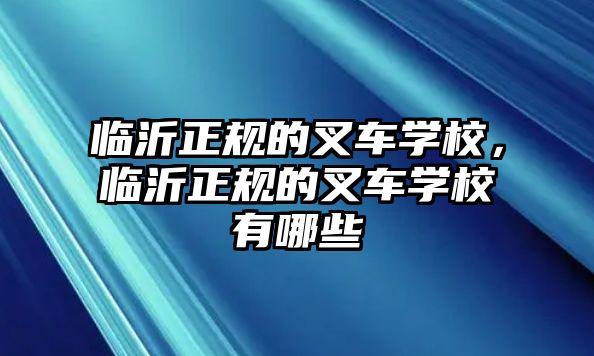 臨沂正規(guī)的叉車學校，臨沂正規(guī)的叉車學校有哪些