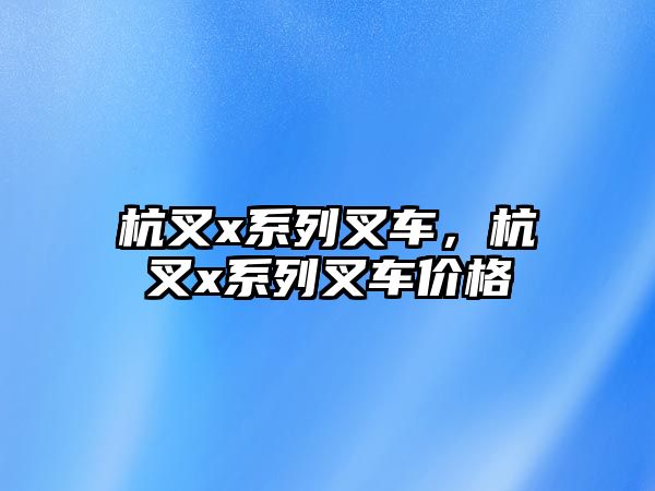 杭叉x系列叉車，杭叉x系列叉車價格