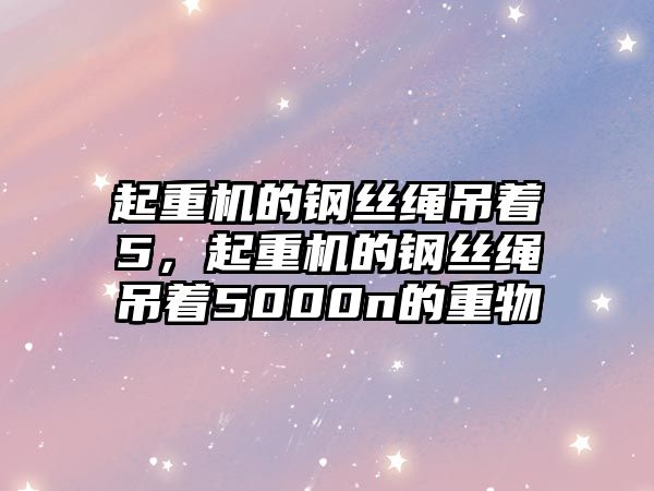 起重機(jī)的鋼絲繩吊著5，起重機(jī)的鋼絲繩吊著5000n的重物