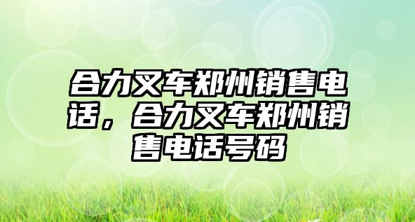 合力叉車鄭州銷售電話，合力叉車鄭州銷售電話號碼