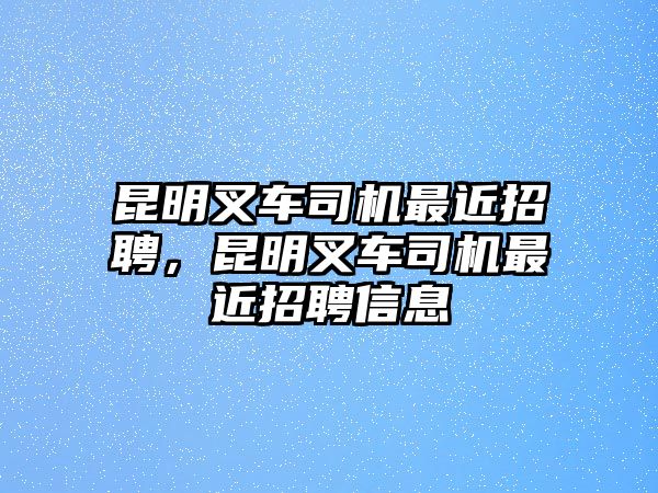 昆明叉車司機(jī)最近招聘，昆明叉車司機(jī)最近招聘信息