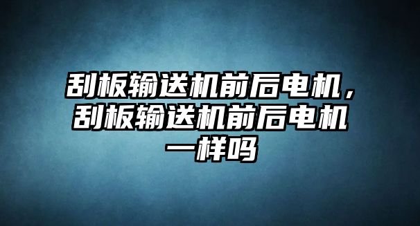 刮板輸送機(jī)前后電機(jī)，刮板輸送機(jī)前后電機(jī)一樣嗎