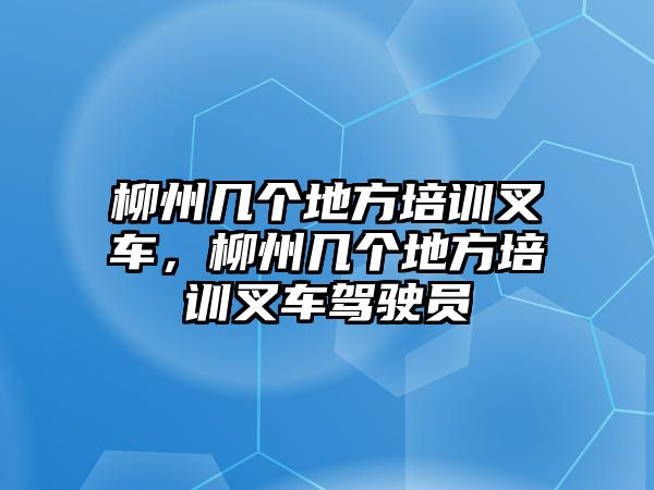 柳州幾個地方培訓(xùn)叉車，柳州幾個地方培訓(xùn)叉車駕駛員