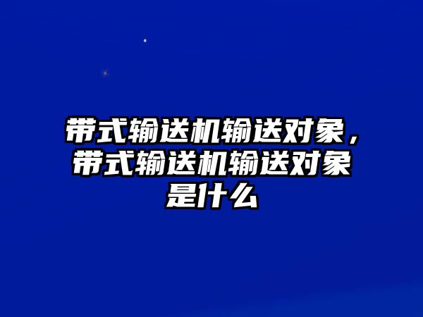 帶式輸送機(jī)輸送對(duì)象，帶式輸送機(jī)輸送對(duì)象是什么