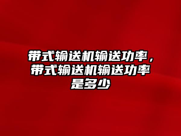 帶式輸送機輸送功率，帶式輸送機輸送功率是多少