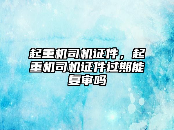 起重機司機證件，起重機司機證件過期能復審嗎