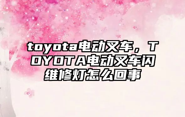 toyota電動叉車，TOYOTA電動叉車閃維修燈怎么回事