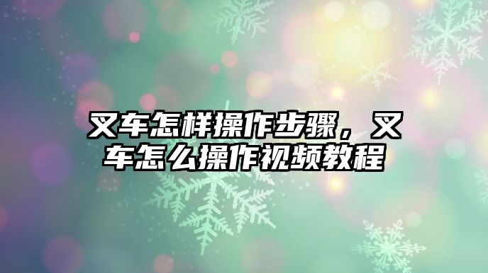 叉車怎樣操作步驟，叉車怎么操作視頻教程