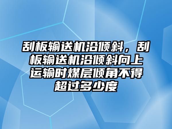 刮板輸送機沿傾斜，刮板輸送機沿傾斜向上運輸時煤層傾角不得超過多少度