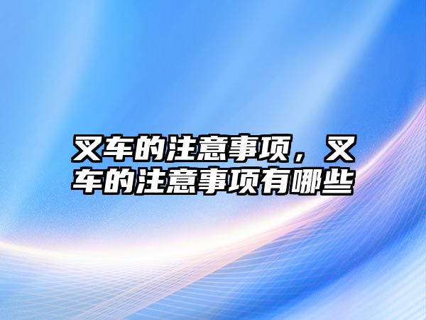 叉車的注意事項(xiàng)，叉車的注意事項(xiàng)有哪些