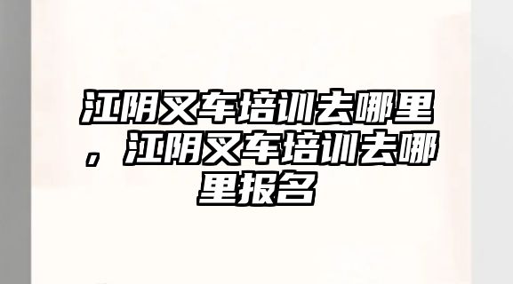 江陰叉車培訓(xùn)去哪里，江陰叉車培訓(xùn)去哪里報(bào)名