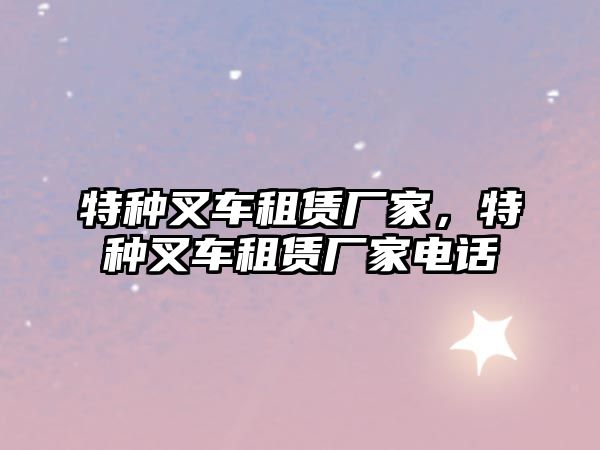 特種叉車租賃廠家，特種叉車租賃廠家電話