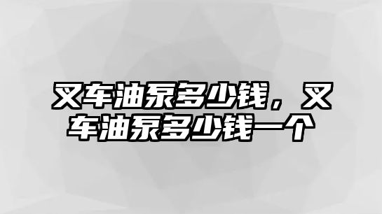 叉車油泵多少錢，叉車油泵多少錢一個(gè)