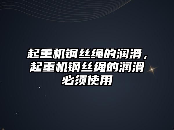 起重機鋼絲繩的潤滑，起重機鋼絲繩的潤滑必須使用