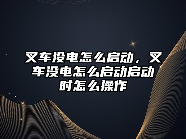 叉車沒電怎么啟動，叉車沒電怎么啟動啟動時怎么操作