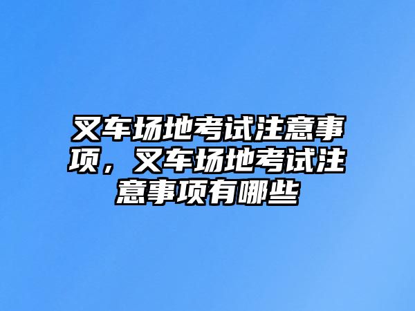 叉車(chē)場(chǎng)地考試注意事項(xiàng)，叉車(chē)場(chǎng)地考試注意事項(xiàng)有哪些