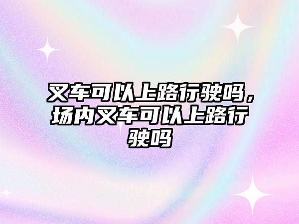 叉車可以上路行駛嗎，場內叉車可以上路行駛嗎