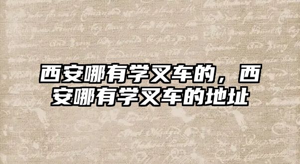 西安哪有學叉車的，西安哪有學叉車的地址