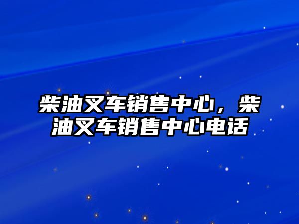 柴油叉車銷售中心，柴油叉車銷售中心電話