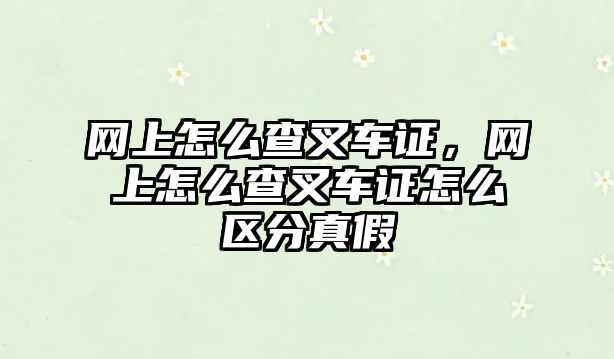 網(wǎng)上怎么查叉車證，網(wǎng)上怎么查叉車證怎么區(qū)分真假