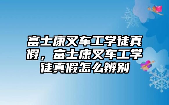 富士康叉車工學徒真假，富士康叉車工學徒真假怎么辨別