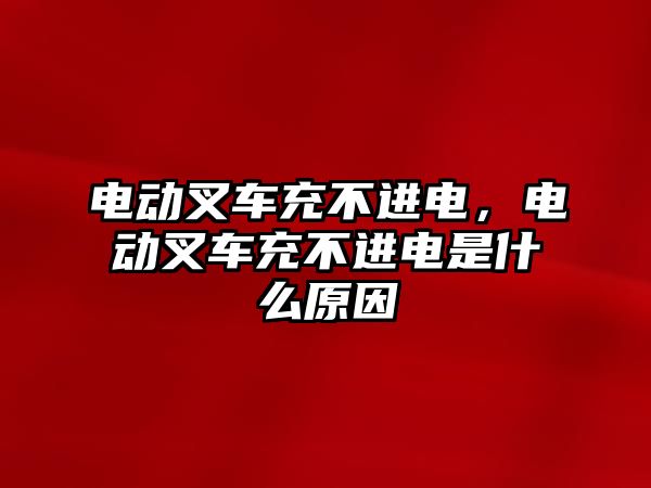 電動叉車充不進電，電動叉車充不進電是什么原因