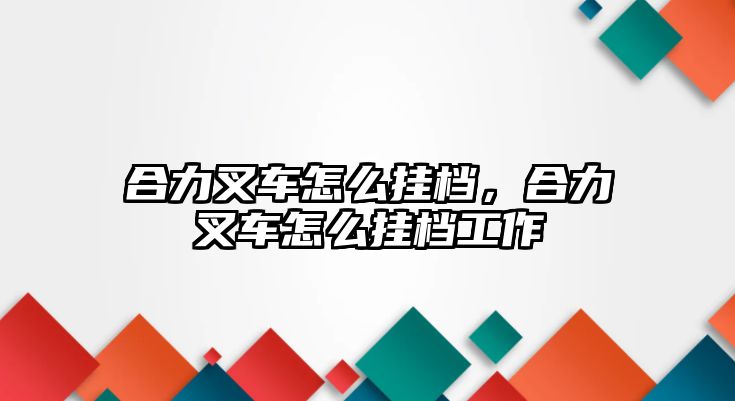 合力叉車怎么掛檔，合力叉車怎么掛檔工作