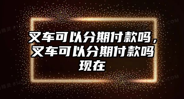 叉車可以分期付款嗎，叉車可以分期付款嗎現(xiàn)在